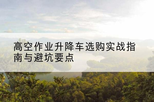 凤凰升降车怎么选-高空作业升降车选购实战指南与避坑要点