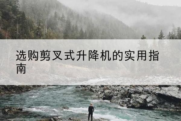 凤凰剪叉式升降机怎么选-选购剪叉式升降机的实用指南
