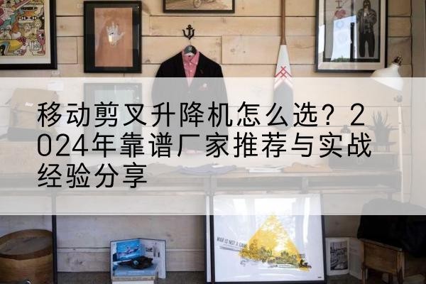 凤凰升降平台厂家推荐-移动剪叉升降机怎么选?2024年靠谱厂家推荐与实战经验分享
