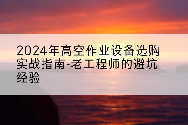 凤凰高空作业升降机厂家推荐-2024年高空作业设备选购实战指南-老工程师的避坑经验