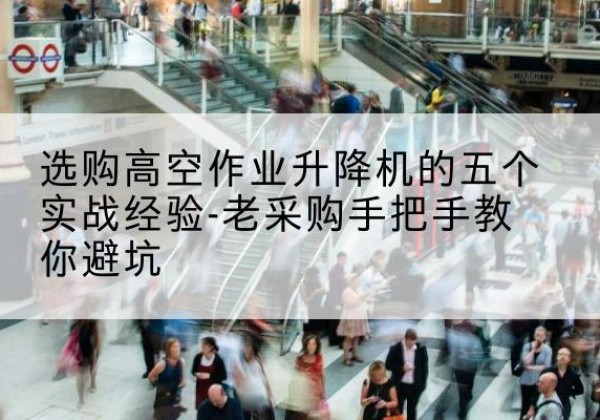 凤凰高空作业升降机厂家-选购高空作业升降机的五个实战经验-老采购手把手教你避坑