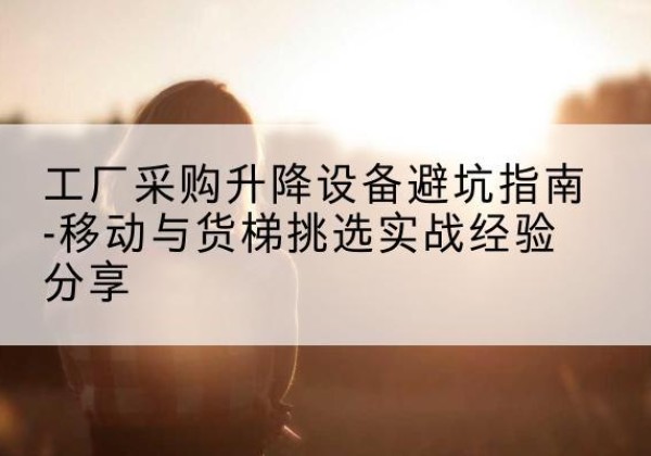 凤凰移动式升降机怎么选-工厂采购升降设备避坑指南-移动与货梯挑选实战经验分享