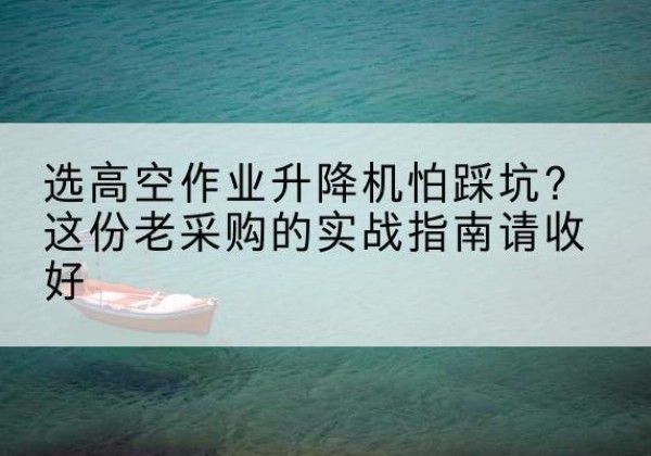 凤凰高空作业升降机厂家推荐-选高空作业升降机怕踩坑？这份老采购的实战指南请收好