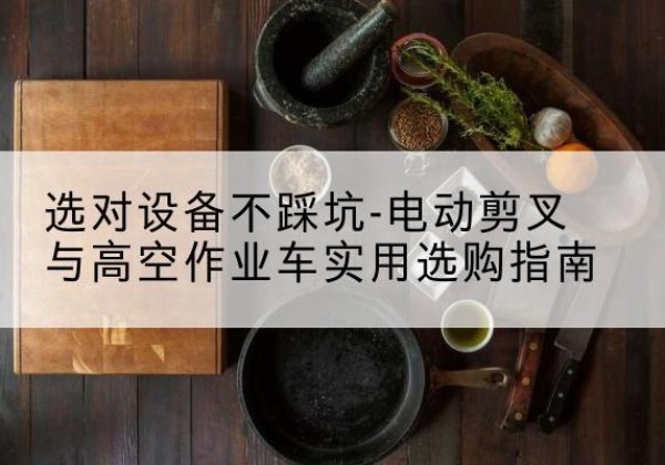 凤凰电动剪叉升降平台怎么选-选对设备不踩坑-电动剪叉与高空作业车实用选购指南