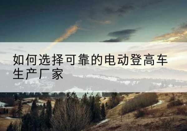 凤凰电动登高车厂家-如何选择可靠的电动登高车生产厂家