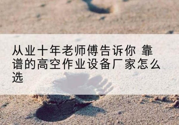 凤凰高空作业升降机厂家推荐-从业十年老师傅告诉你 靠谱的高空作业设备厂家怎么选