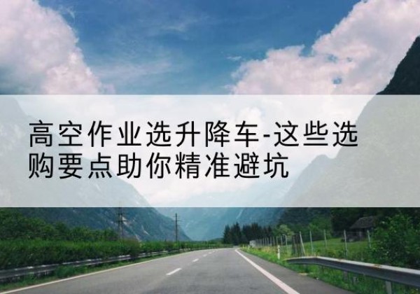 凤凰升降车厂家-高空作业选升降车-这些选购要点助你*避坑