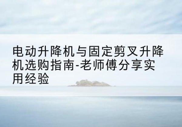 凤凰电动升降机怎么选-电动升降机与固定剪叉升降机选购指南-老师傅分享实用经验