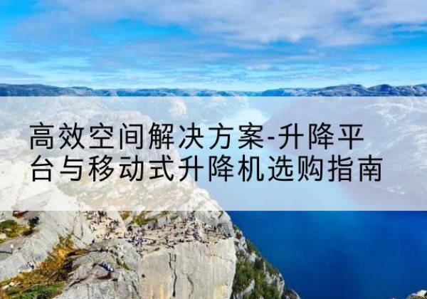 凤凰升降平台厂家-*空间解决方案-升降平台与移动式升降机选购指南