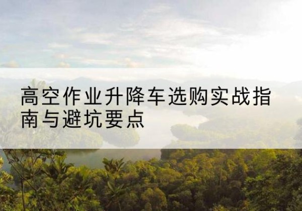 凤凰升降车怎么选-高空作业升降车选购实战指南与避坑要点