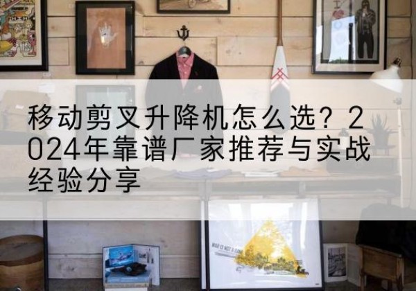 凤凰升降平台厂家推荐-移动剪叉升降机怎么选？2024年靠谱厂家推荐与实战经验分享