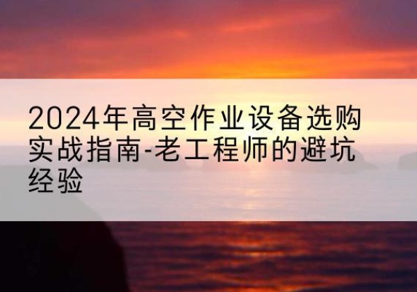 凤凰高空作业升降机厂家推荐-2024年高空作业设备选购实战指南-老工程师的避坑经验